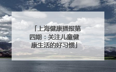 上海健康播报第四期：关注儿童健康生活的好习惯