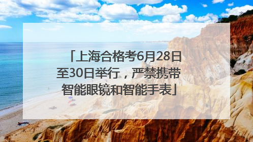 上海合格考6月28日至30日举行，严禁携带智能眼镜和智能手表
