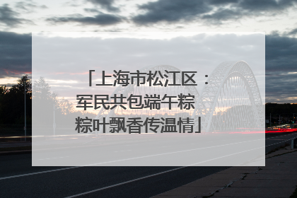 上海市松江区：军民共包端午粽 粽叶飘香传温情