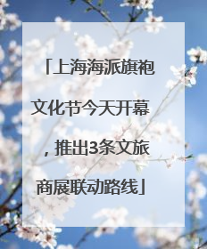 上海海派旗袍文化节今天开幕，推出3条文旅商展联动路线