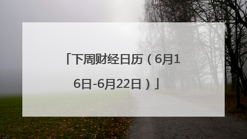 下周财经日历（6月16日-6月22日）