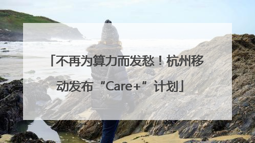 不再为算力而发愁！杭州移动发布“Care+”计划