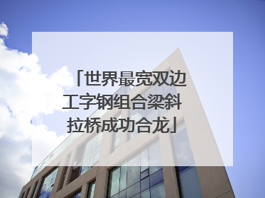 世界最宽双边工字钢组合梁斜拉桥成功合龙