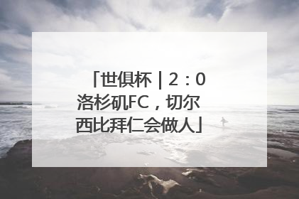 世俱杯｜2：0洛杉矶FC，切尔西比拜仁会做人