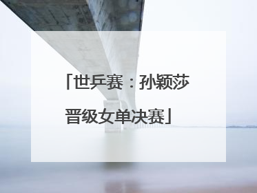 世乒赛：孙颖莎晋级女单决赛