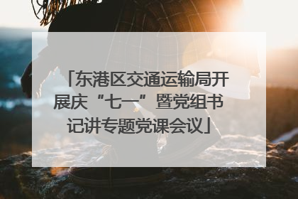 东港区交通运输局开展庆“七一”暨党组书记讲专题党课会议