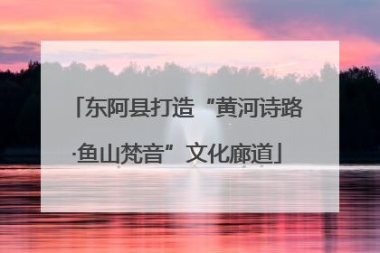东阿县打造“黄河诗路·鱼山梵音”文化廊道