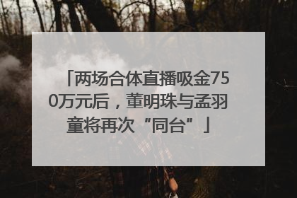 两场合体直播吸金750万元后，董明珠与孟羽童将再次“同台”