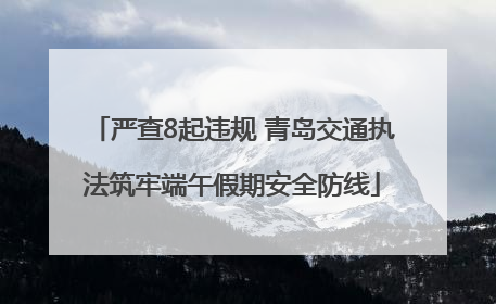 严查8起违规 青岛交通执法筑牢端午假期安全防线