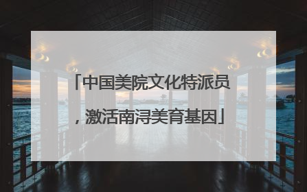 中国美院文化特派员，激活南浔美育基因