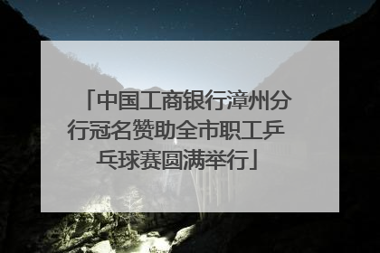 中国工商银行漳州分行冠名赞助全市职工乒乓球赛圆满举行
