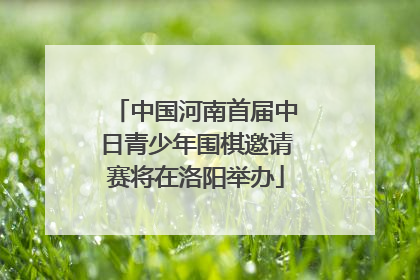 中国河南首届中日青少年围棋邀请赛将在洛阳举办