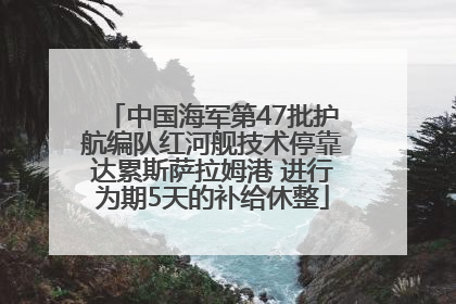 中国海军第47批护航编队红河舰技术停靠达累斯萨拉姆港 进行为期5天的补给休整