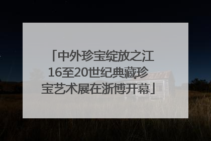 中外珍宝绽放之江 16至20世纪典藏珍宝艺术展在浙博开幕
