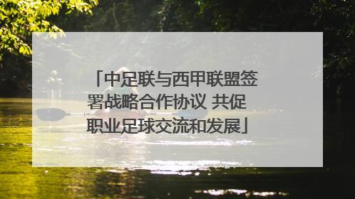 中足联与西甲联盟签署战略合作协议 共促职业足球交流和发展