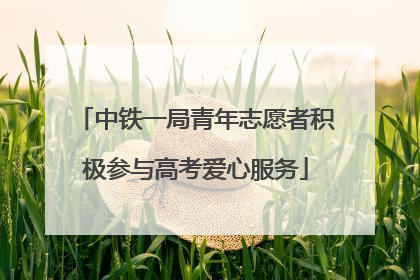 中铁一局青年志愿者积极参与高考爱心服务