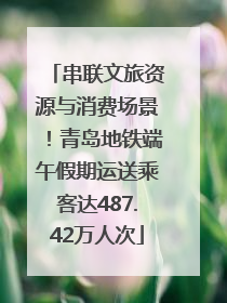 串联文旅资源与消费场景！青岛地铁端午假期运送乘客达487.42万人次