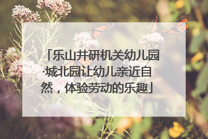 乐山井研机关幼儿园·城北园让幼儿亲近自然，体验劳动的乐趣