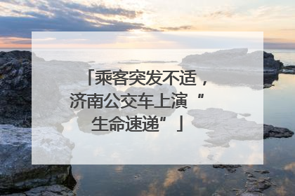 乘客突发不适，济南公交车上演“生命速递”