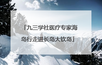 九三学社医疗专家海岛行走进长岛大钦岛