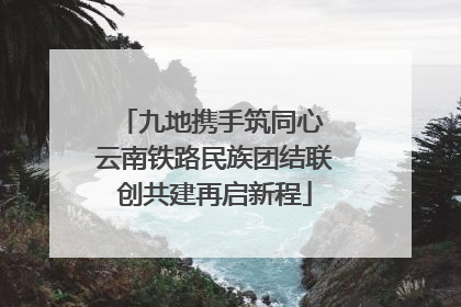 九地携手筑同心 云南铁路民族团结联创共建再启新程