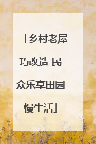 乡村老屋巧改造 民众乐享田园慢生活