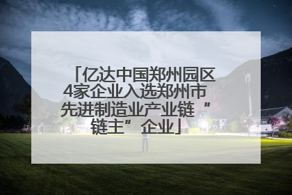 亿达中国郑州园区4家企业入选郑州市先进制造业产业链“链主”企业