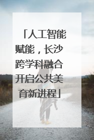 人工智能赋能，长沙跨学科融合开启公共美育新进程
