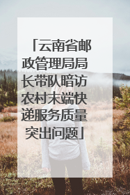 云南省邮政管理局局长带队暗访农村末端快递服务质量突出问题
