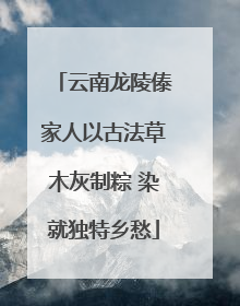 云南龙陵傣家人以古法草木灰制粽 染就独特乡愁