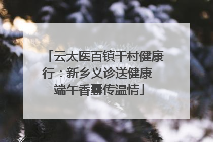 云太医百镇千村健康行：新乡义诊送健康 端午香囊传温情