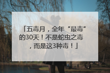 五毒月，全年“最毒”的30天！不是蛇虫之毒，而是这3种毒！