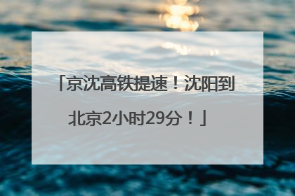 京沈高铁提速！沈阳到北京2小时29分！