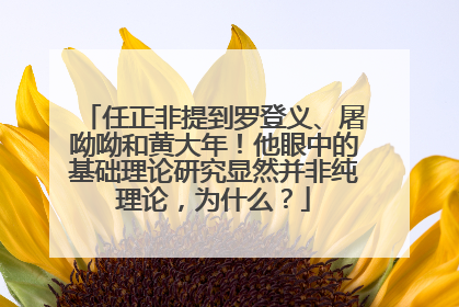 任正非提到罗登义、屠呦呦和黄大年！他眼中的基础理论研究显然并非纯理论，为什么？