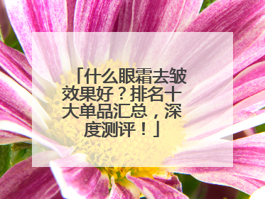 什么眼霜去皱效果好？排名十大单品汇总，深度测评！
