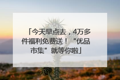 今天早点去，4万多件福利免费送！“优品市集”就等你啦