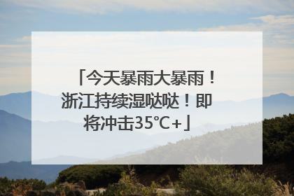 今天暴雨大暴雨！浙江持续湿哒哒！即将冲击35℃+