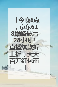 今晚8点，京东618巅峰最后28小时！直播爆款折上折，天天百万红包雨