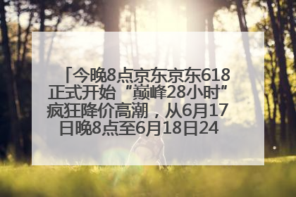今晚8点京东京东618正式开始“巅峰28小时”疯狂降价高潮，从6月17日晚8点至6月18日24点内最便宜优惠