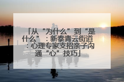 从“为什么”到“是什么”：新泰青云街道：心理专家支招亲子沟通“心”技巧