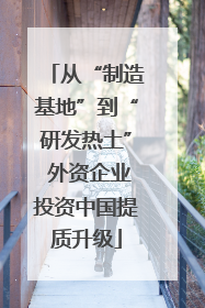 从“制造基地”到“研发热土” 外资企业投资中国提质升级