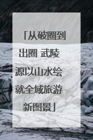从破圈到出圈 武陵源以山水绘就全域旅游新图景