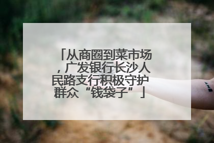 从商圈到菜市场，广发银行长沙人民路支行积极守护群众“钱袋子”