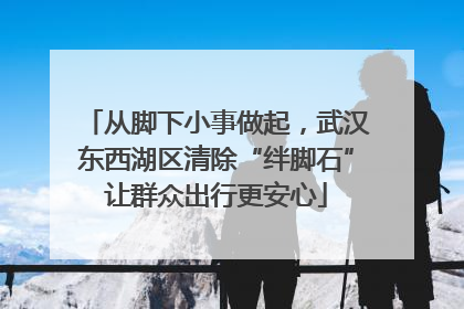 从脚下小事做起，武汉东西湖区清除“绊脚石”让群众出行更安心