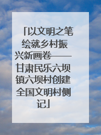 以文明之笔 绘就乡村振兴新画卷——甘肃民乐六坝镇六坝村创建全国文明村侧记