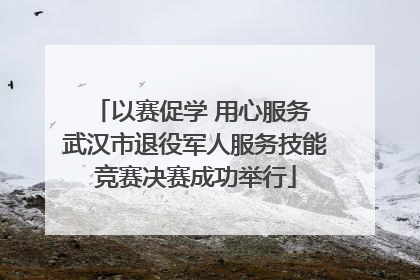 以赛促学 用心服务 武汉市退役军人服务技能竞赛决赛成功举行