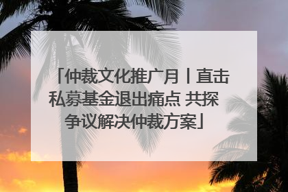 仲裁文化推广月丨直击私募基金退出痛点 共探争议解决仲裁方案