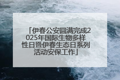伊春公安圆满完成2025年国际生物多样性日暨伊春生态日系列活动安保工作