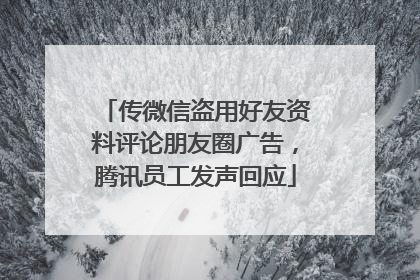 传微信盗用好友资料评论朋友圈广告，腾讯员工发声回应