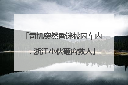 司机突然昏迷被困车内，浙江小伙砸窗救人